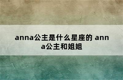 anna公主是什么星座的 anna公主和姐姐